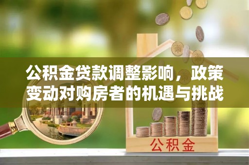 平邑公积金贷款调整影响，政策变动对购房者的机遇与挑战
