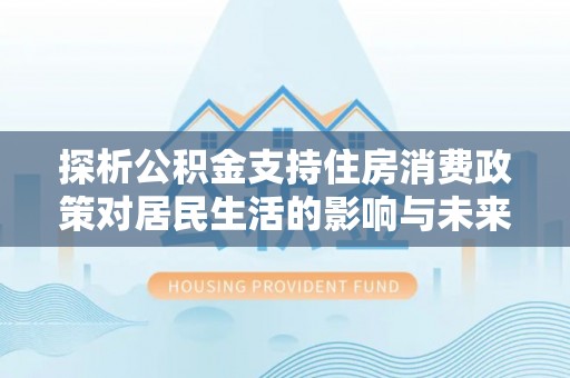 平邑探析公积金支持住房消费政策对居民生活的影响与未来展望