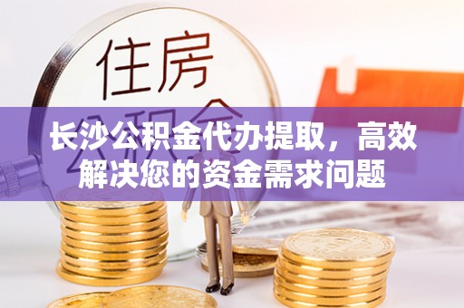 平邑长沙公积金代办提取，高效解决您的资金需求问题