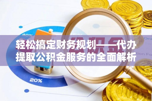平邑轻松搞定财务规划——代办提取公积金服务的全面解析