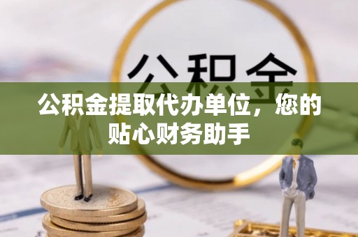 平邑公积金提取代办单位，您的贴心财务助手