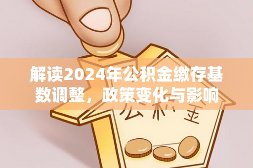 平邑解读2024年公积金缴存基数调整，政策变化与影响