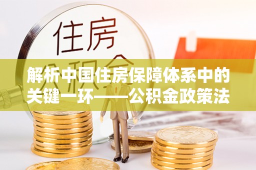 平邑解析中国住房保障体系中的关键一环——公积金政策法规的演变与影响