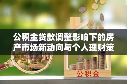 平邑公积金贷款调整影响下的房产市场新动向与个人理财策略