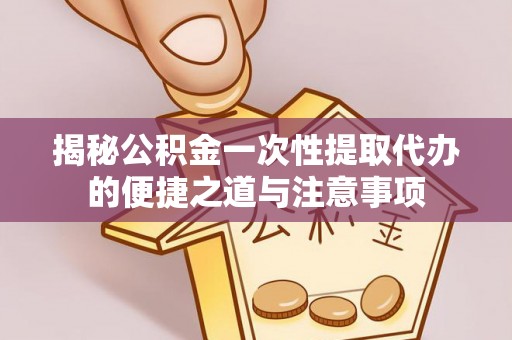 平邑揭秘公积金一次性提取代办的便捷之道与注意事项