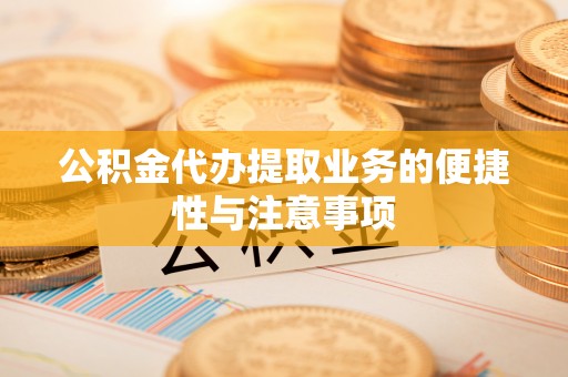平邑公积金代办提取业务的便捷性与注意事项