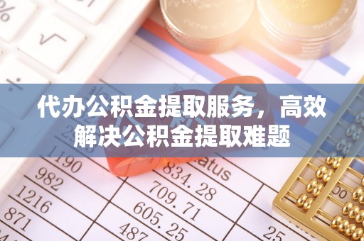平邑代办公积金提取服务，高效解决公积金提取难题