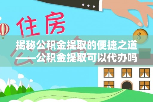 平邑揭秘公积金提取的便捷之道——公积金提取可以代办吗？
