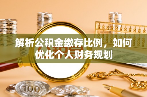 平邑解析公积金缴存比例，如何优化个人财务规划