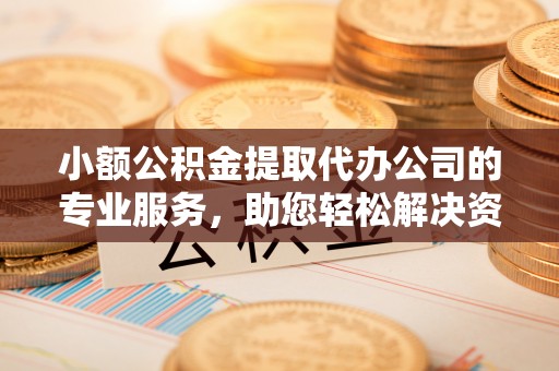 平邑小额公积金提取代办公司的专业服务，助您轻松解决资金难题
