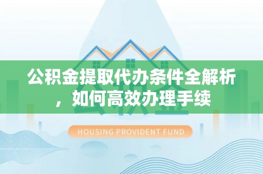 平邑公积金提取代办条件全解析，如何高效办理手续