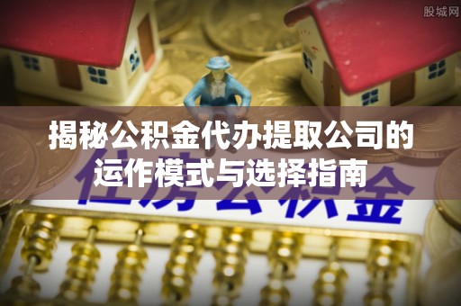 平邑揭秘公积金代办提取公司的运作模式与选择指南
