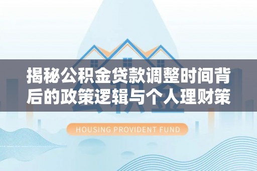 平邑揭秘公积金贷款调整时间背后的政策逻辑与个人理财策略