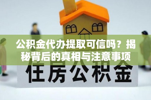 平邑公积金代办提取可信吗？揭秘背后的真相与注意事项