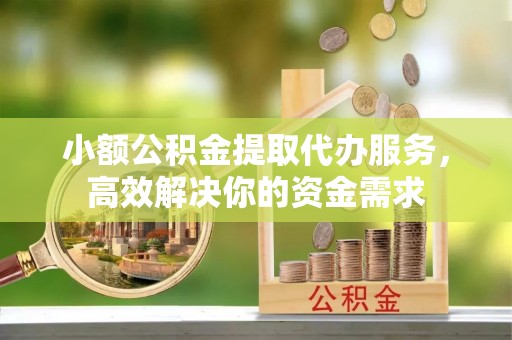 平邑小额公积金提取代办服务，高效解决你的资金需求