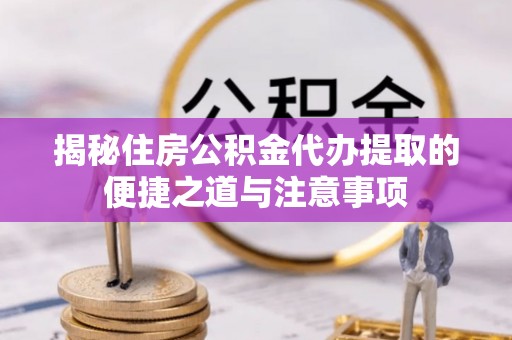 平邑揭秘住房公积金代办提取的便捷之道与注意事项