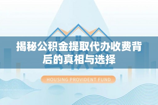 平邑揭秘公积金提取代办收费背后的真相与选择