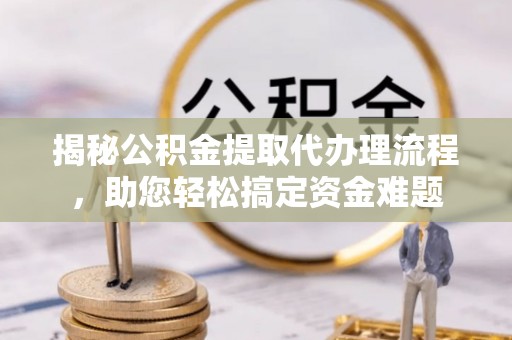 平邑揭秘公积金提取代办理流程，助您轻松搞定资金难题