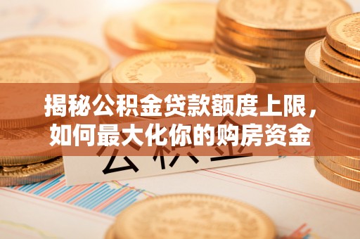 平邑揭秘公积金贷款额度上限，如何最大化你的购房资金