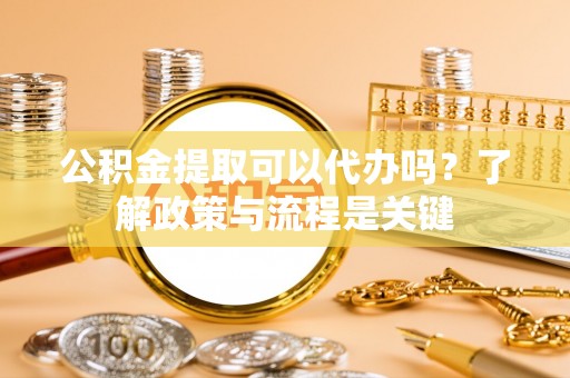 平邑公积金提取可以代办吗？了解政策与流程是关键