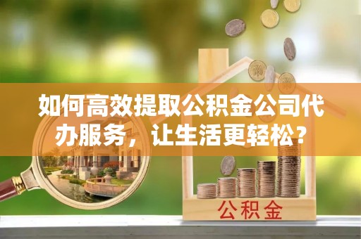平邑如何高效提取公积金公司代办服务，让生活更轻松？