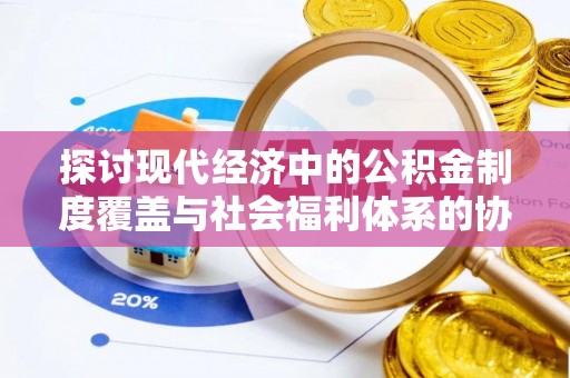 平邑探讨现代经济中的公积金制度覆盖与社会福利体系的协同发展