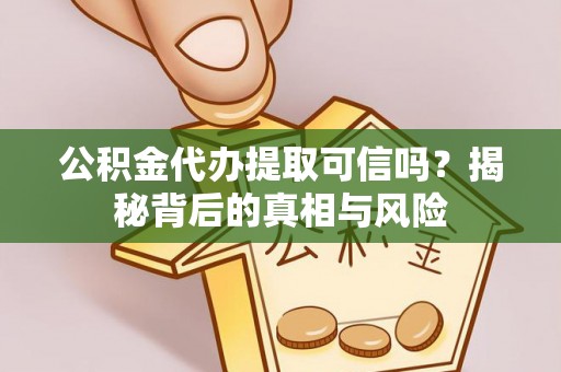 平邑公积金代办提取可信吗？揭秘背后的真相与风险