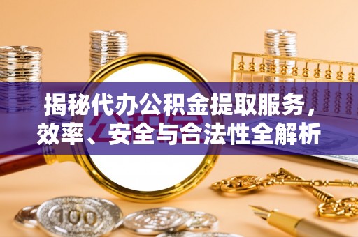 平邑揭秘代办公积金提取服务，效率、安全与合法性全解析