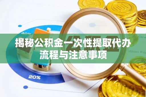 平邑揭秘公积金一次性提取代办流程与注意事项