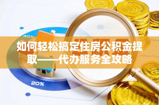 平邑如何轻松搞定住房公积金提取——代办服务全攻略