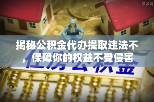 平邑揭秘公积金代办提取违法不，保障你的权益不受侵害