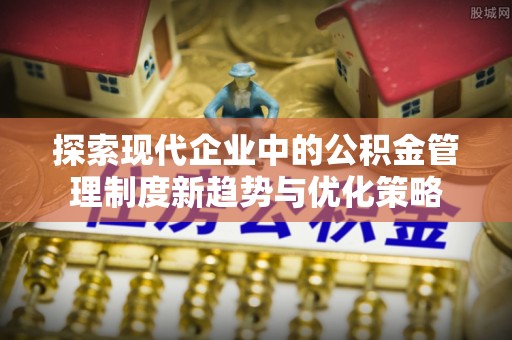 平邑探索现代企业中的公积金管理制度新趋势与优化策略