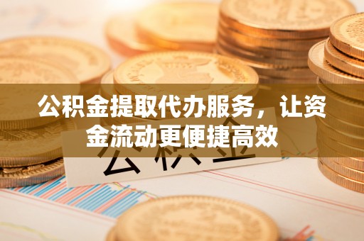 平邑公积金提取代办服务，让资金流动更便捷高效