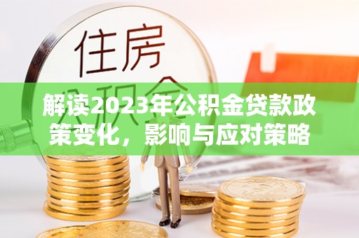 平邑解读2023年公积金贷款政策变化，影响与应对策略