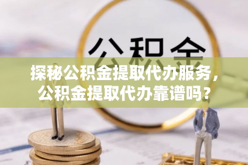 平邑探秘公积金提取代办服务，公积金提取代办靠谱吗？