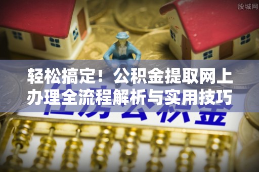 平邑轻松搞定！公积金提取网上办理全流程解析与实用技巧
