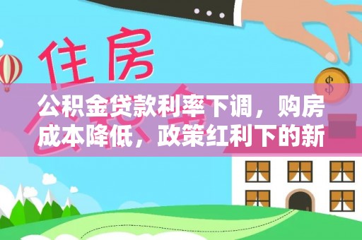 平邑公积金贷款利率下调，购房成本降低，政策红利下的新机遇