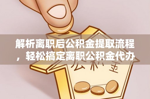 平邑解析离职后公积金提取流程，轻松搞定离职公积金代办提取手续