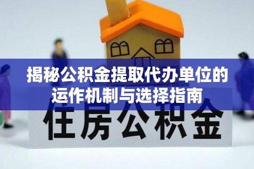 平邑揭秘公积金提取代办单位的运作机制与选择指南