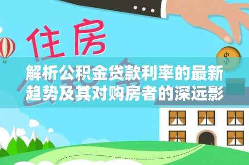 平邑解析公积金贷款利率的最新趋势及其对购房者的深远影响