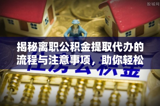 平邑揭秘离职公积金提取代办的流程与注意事项，助你轻松拿回属于你的钱！