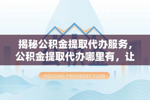 平邑揭秘公积金提取代办服务，公积金提取代办哪里有，让你省时省心的解决方案