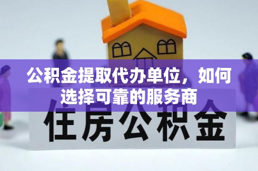 平邑公积金提取代办单位，如何选择可靠的服务商