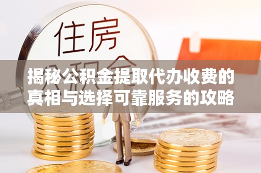 平邑揭秘公积金提取代办收费的真相与选择可靠服务的攻略