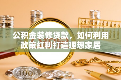 平邑公积金装修贷款，如何利用政策红利打造理想家居