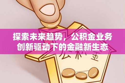 平邑探索未来趋势，公积金业务创新驱动下的金融新生态