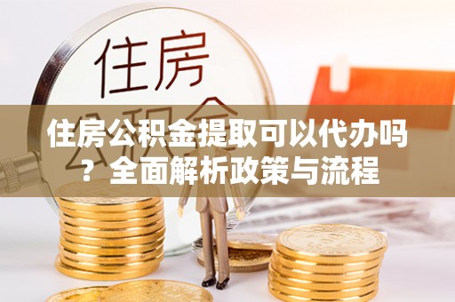 平邑住房公积金提取可以代办吗？全面解析政策与流程