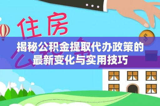 平邑揭秘公积金提取代办政策的最新变化与实用技巧