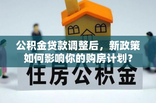 平邑公积金贷款调整后，新政策如何影响你的购房计划？