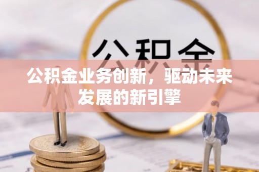 平邑公积金业务创新，驱动未来发展的新引擎